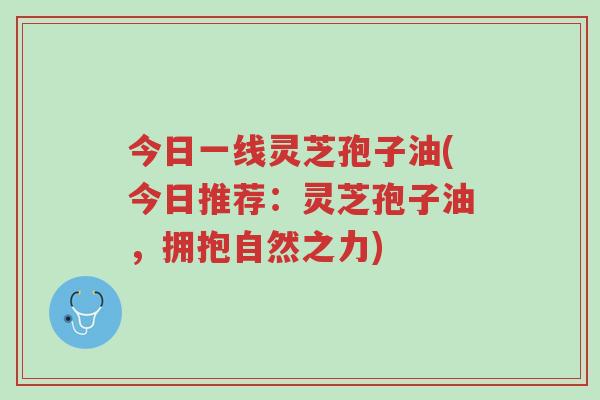 今日一线灵芝孢子油(今日推荐:灵芝孢子油,拥抱自然之力)-第1张图片-超越 今日一线灵芝孢子油(今日推荐:灵芝孢子油,拥抱自然之力)-第1张图片-超越