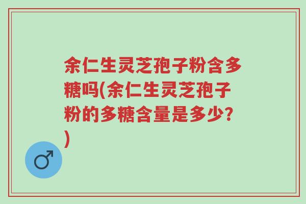 余仁生灵芝孢子粉含多糖吗(余仁生灵芝孢子粉的多糖含量是多少?)-第1张图片-超越 余仁生灵芝孢子粉含多糖吗(余仁生灵芝孢子粉的多糖含量是多少?)-第1张图片-超越