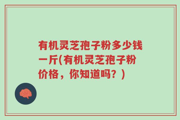 有机灵芝孢子粉多少钱一斤(有机灵芝孢子粉价格,你知道吗?)-第1张图片-超越 有机灵芝孢子粉多少钱一斤(有机灵芝孢子粉价格,你知道吗?)-第1张图片-超越