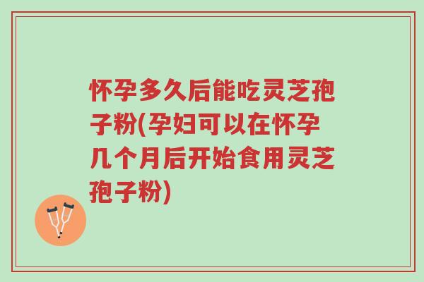 怀孕多久后能吃灵芝孢子粉(孕妇可以在怀孕几个月后开始食用灵芝孢子粉)-第1张图片-超越 怀孕多久后能吃灵芝孢子粉(孕妇可以在怀孕几个月后开始食用灵芝孢子粉)-第1张图片-超越