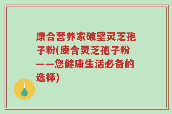 康合营养家破壁灵芝孢子粉(康合灵芝孢子粉——您健康生活必备的选择)-第1张图片-超越