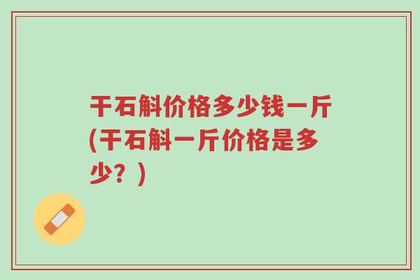 干石斛价格多少钱一斤(干石斛一斤价格是多少?)-第1张图片-超越 干石斛价格多少钱一斤(干石斛一斤价格是多少?)-第1张图片-超越