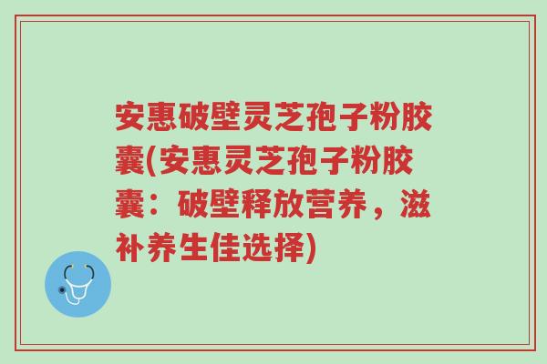安惠破壁灵芝孢子粉胶囊(安惠灵芝孢子粉胶囊:破壁释放营养,滋补养生佳选择)-第1张图片-超越 安惠破壁灵芝孢子粉胶囊(安惠灵芝孢子粉胶囊:破壁释放营养,滋补养生佳选择)-第1张图片-超越