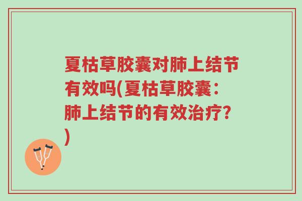 夏枯草胶囊对肺上结节有效吗(夏枯草胶囊：肺上结节的有效治疗？)-第1张图片-超越