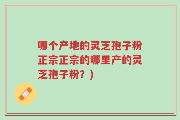 哪个产地的灵芝孢子粉正宗正宗的哪里产的灵芝孢子粉?)-第1张图片-超越 哪个产地的灵芝孢子粉正宗正宗的哪里产的灵芝孢子粉?)-第1张图片-超越