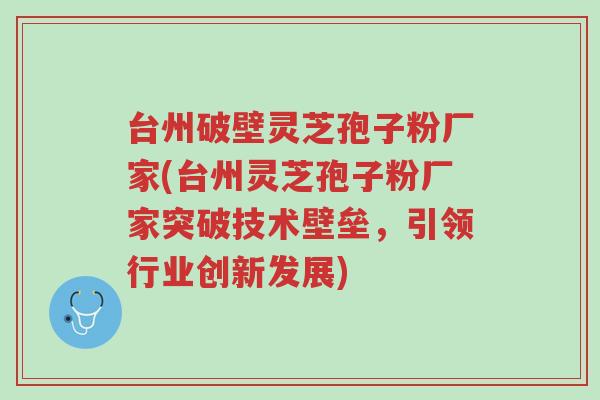 台州破壁灵芝孢子粉厂家(台州灵芝孢子粉厂家突破技术壁垒,引领行业创新发展)-第1张图片-超越 台州破壁灵芝孢子粉厂家(台州灵芝孢子粉厂家突破技术壁垒,引领行业创新发展)-第1张图片-超越