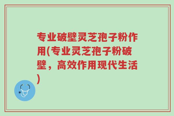 专业破壁灵芝孢子粉作用(专业灵芝孢子粉破壁,高效作用现代生活)-第1张图片-超越 专业破壁灵芝孢子粉作用(专业灵芝孢子粉破壁,高效作用现代生活)-第1张图片-超越