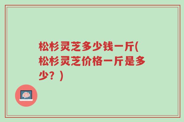 松杉灵芝多少钱一斤(松杉灵芝价格一斤是多少?)-第1张图片-超越 松杉灵芝多少钱一斤(松杉灵芝价格一斤是多少?)-第1张图片-超越