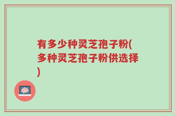 有多少种灵芝孢子粉(多种灵芝孢子粉供选择)-第1张图片-超越