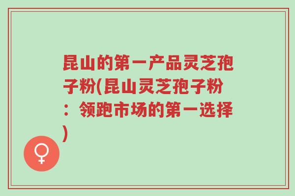 昆山的第一产品灵芝孢子粉(昆山灵芝孢子粉:领跑市场的第一选择)-第1张图片-超越 昆山的第一产品灵芝孢子粉(昆山灵芝孢子粉:领跑市场的第一选择)-第1张图片-超越