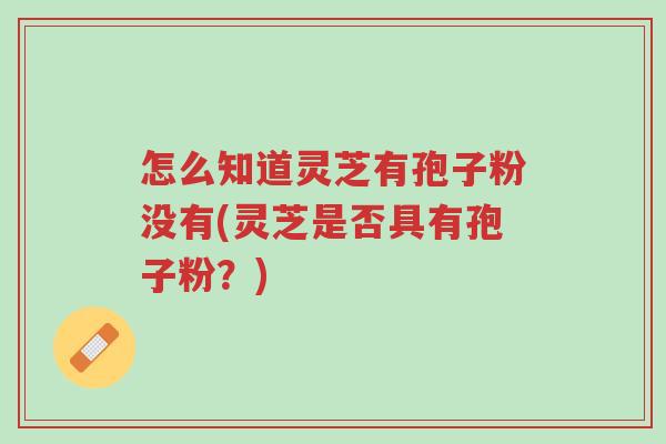 怎么知道灵芝有孢子粉没有(灵芝是否具有孢子粉?)-第1张图片-超越 怎么知道灵芝有孢子粉没有(灵芝是否具有孢子粉?)-第1张图片-超越