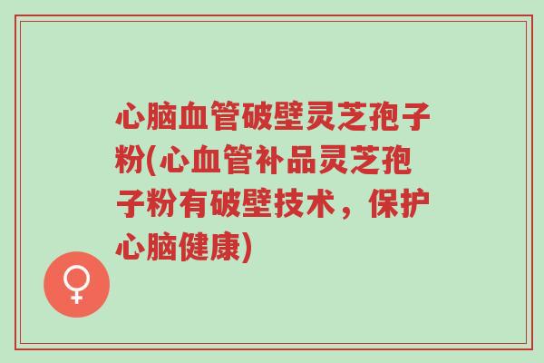 心脑血管破壁灵芝孢子粉(心血管补品灵芝孢子粉有破壁技术,保护心脑健康)-第1张图片-超越 心脑血管破壁灵芝孢子粉(心血管补品灵芝孢子粉有破壁技术,保护心脑健康)-第1张图片-超越