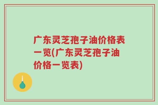 广东灵芝孢子油价格表一览(广东灵芝孢子油价格一览表)-第1张图片-超越 广东灵芝孢子油价格表一览(广东灵芝孢子油价格一览表)-第1张图片-超越