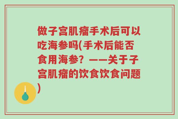 做子宫肌瘤手术后可以吃海参吗(手术后能否食用海参？——关于子宫肌瘤的饮食饮食问题)-第1张图片-超越