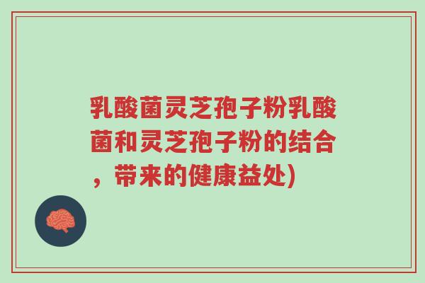 乳酸菌灵芝孢子粉乳酸菌和灵芝孢子粉的结合,带来的健康益处)-第1张图片-超越 乳酸菌灵芝孢子粉乳酸菌和灵芝孢子粉的结合,带来的健康益处)-第1张图片-超越