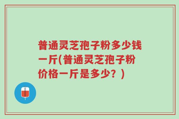 普通灵芝孢子粉多少钱一斤(普通灵芝孢子粉价格一斤是多少?)-第1张图片-超越 普通灵芝孢子粉多少钱一斤(普通灵芝孢子粉价格一斤是多少?)-第1张图片-超越