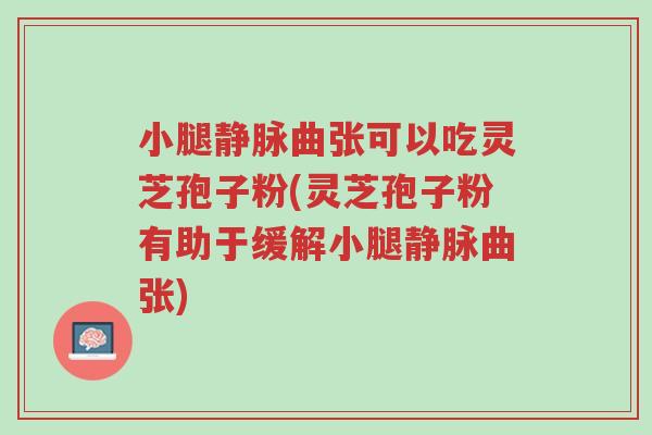 小腿静脉曲张可以吃灵芝孢子粉(灵芝孢子粉有助于缓解小腿静脉曲张)-第1张图片-超越 小腿静脉曲张可以吃灵芝孢子粉(灵芝孢子粉有助于缓解小腿静脉曲张)-第1张图片-超越