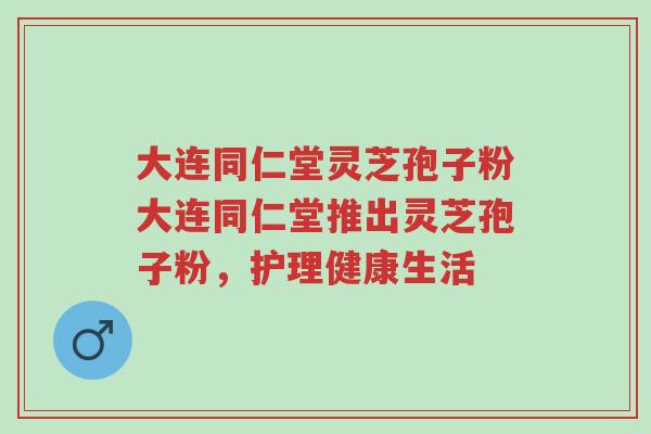 大连同仁堂灵芝孢子粉大连同仁堂推出灵芝孢子粉,护理健康生活-第1张图片-超越 大连同仁堂灵芝孢子粉大连同仁堂推出灵芝孢子粉,护理健康生活-第1张图片-超越