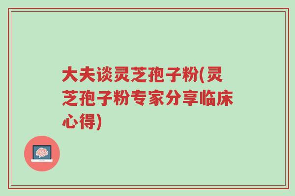 大夫谈灵芝孢子粉(灵芝孢子粉专家分享临床心得)-第1张图片-超越 大夫谈灵芝孢子粉(灵芝孢子粉专家分享临床心得)-第1张图片-超越