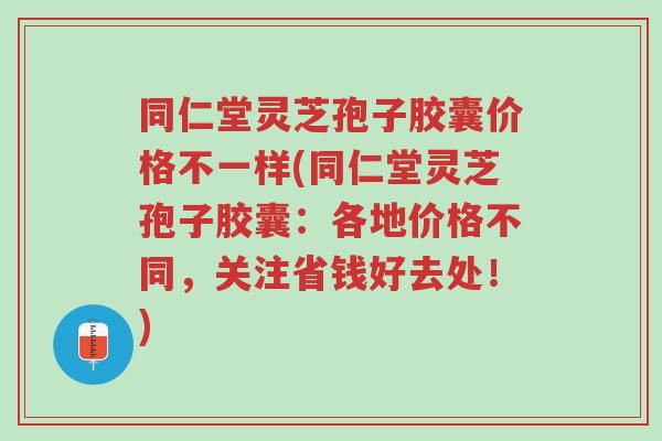 同仁堂灵芝孢子胶囊价格不一样(同仁堂灵芝孢子胶囊:各地价格不同,关注省钱好去处!)-第1张图片-超越 同仁堂灵芝孢子胶囊价格不一样(同仁堂灵芝孢子胶囊:各地价格不同,关注省钱好去处!)-第1张图片-超越