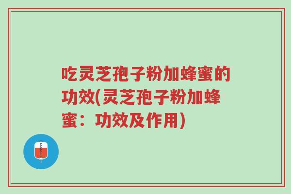 吃灵芝孢子粉加蜂蜜的功效(灵芝孢子粉加蜂蜜:功效及作用)-第1张图片-超越 吃灵芝孢子粉加蜂蜜的功效(灵芝孢子粉加蜂蜜:功效及作用)-第1张图片-超越