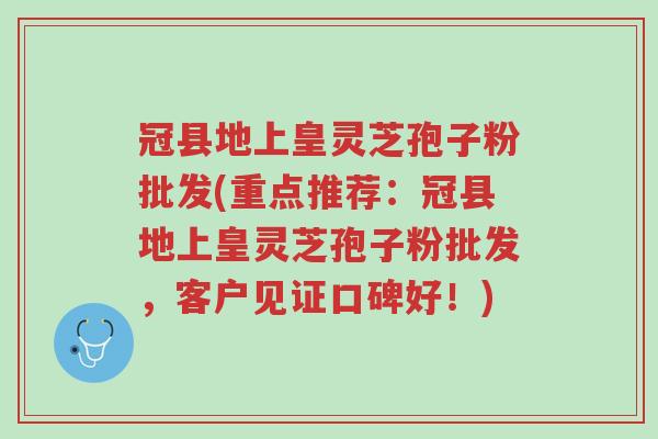 冠县地上皇灵芝孢子粉批发(重点推荐:冠县地上皇灵芝孢子粉批发,客户见证口碑好!)-第1张图片-超越 冠县地上皇灵芝孢子粉批发(重点推荐:冠县地上皇灵芝孢子粉批发,客户见证口碑好!)-第1张图片-超越