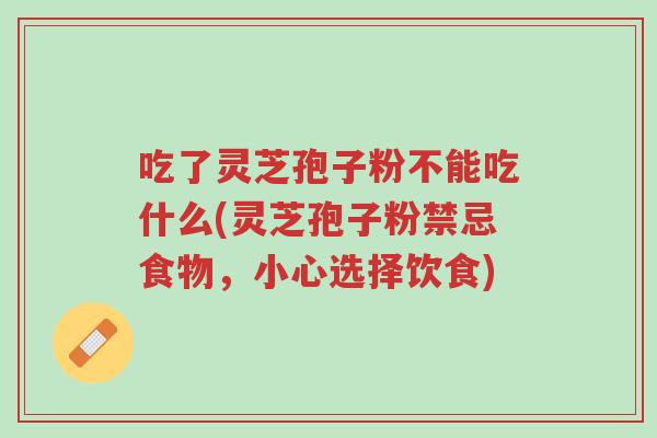 吃了灵芝孢子粉不能吃什么(灵芝孢子粉禁忌食物,小心选择饮食)-第1张图片-超越 吃了灵芝孢子粉不能吃什么(灵芝孢子粉禁忌食物,小心选择饮食)-第1张图片-超越