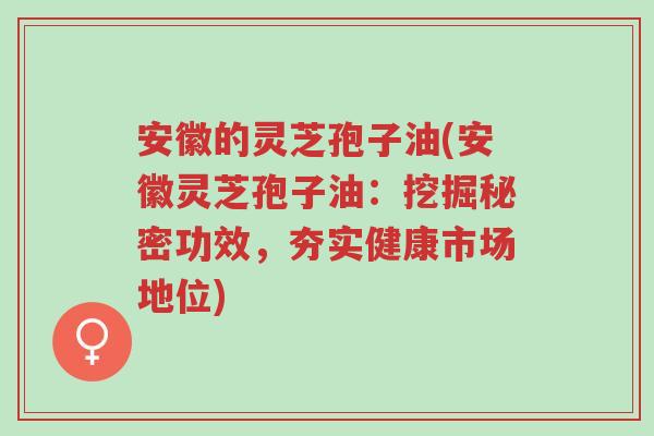 安徽的灵芝孢子油(安徽灵芝孢子油：挖掘秘密功效，夯实健康市场地位)-第1张图片-超越