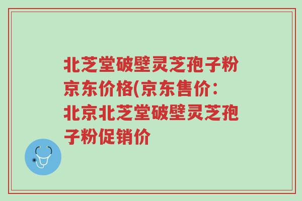 北芝堂破壁灵芝孢子粉京东价格(京东售价:北京北芝堂破壁灵芝孢子粉促销价-第1张图片-超越 北芝堂破壁灵芝孢子粉京东价格(京东售价:北京北芝堂破壁灵芝孢子粉促销价-第1张图片-超越