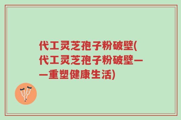 代工灵芝孢子粉破壁(代工灵芝孢子粉破壁——重塑健康生活)-第1张图片-超越 代工灵芝孢子粉破壁(代工灵芝孢子粉破壁——重塑健康生活)-第1张图片-超越