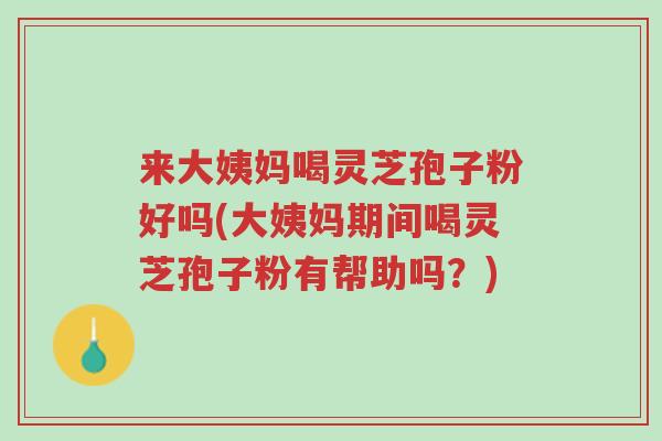 来大姨妈喝灵芝孢子粉好吗(大姨妈期间喝灵芝孢子粉有帮助吗?)-第1张图片-超越 来大姨妈喝灵芝孢子粉好吗(大姨妈期间喝灵芝孢子粉有帮助吗?)-第1张图片-超越