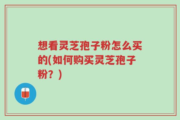 想看灵芝孢子粉怎么买的(如何购买灵芝孢子粉?)-第1张图片-超越 想看灵芝孢子粉怎么买的(如何购买灵芝孢子粉?)-第1张图片-超越