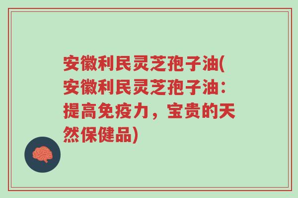 安徽利民灵芝孢子油(安徽利民灵芝孢子油:提高免疫力,宝贵的天然保健品)-第1张图片-超越 安徽利民灵芝孢子油(安徽利民灵芝孢子油:提高免疫力,宝贵的天然保健品)-第1张图片-超越