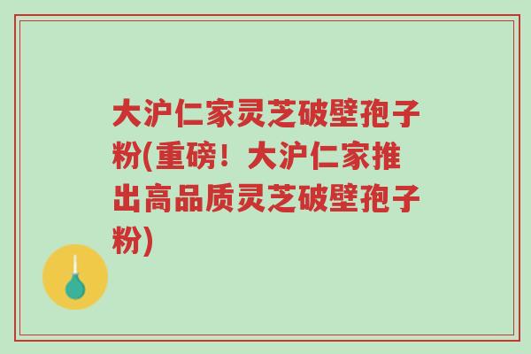 大沪仁家灵芝破壁孢子粉(重磅!大沪仁家推出高品质灵芝破壁孢子粉)-第1张图片-超越 大沪仁家灵芝破壁孢子粉(重磅!大沪仁家推出高品质灵芝破壁孢子粉)-第1张图片-超越