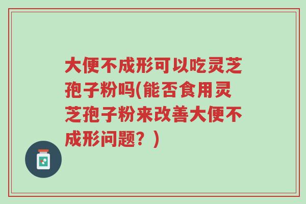 大便不成形可以吃灵芝孢子粉吗(能否食用灵芝孢子粉来改善大便不成形问题?)-第1张图片-超越 大便不成形可以吃灵芝孢子粉吗(能否食用灵芝孢子粉来改善大便不成形问题?)-第1张图片-超越