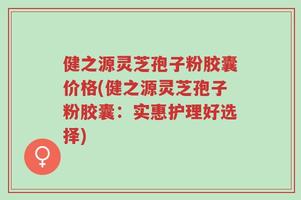 健之源灵芝孢子粉胶囊价格(健之源灵芝孢子粉胶囊:实惠护理好选择)-第1张图片-超越 健之源灵芝孢子粉胶囊价格(健之源灵芝孢子粉胶囊:实惠护理好选择)-第1张图片-超越