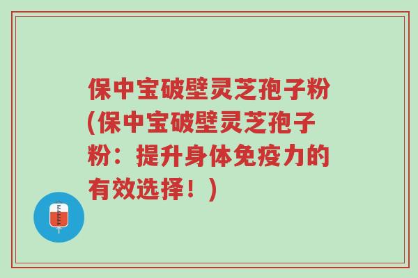 保中宝破壁灵芝孢子粉(保中宝破壁灵芝孢子粉:提升身体免疫力的有效选择!)-第1张图片-超越 保中宝破壁灵芝孢子粉(保中宝破壁灵芝孢子粉:提升身体免疫力的有效选择!)-第1张图片-超越