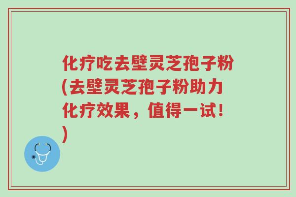 化疗吃去壁灵芝孢子粉(去壁灵芝孢子粉助力化疗效果,值得一试!)-第1张图片-超越 化疗吃去壁灵芝孢子粉(去壁灵芝孢子粉助力化疗效果,值得一试!)-第1张图片-超越