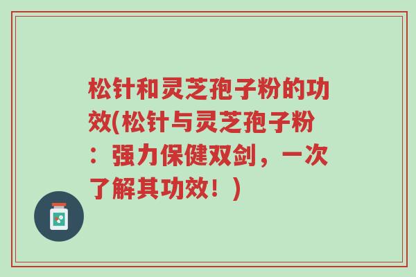 松针和灵芝孢子粉的功效(松针与灵芝孢子粉:强力保健双剑,一次了解其功效!)-第1张图片-超越 松针和灵芝孢子粉的功效(松针与灵芝孢子粉:强力保健双剑,一次了解其功效!)-第1张图片-超越