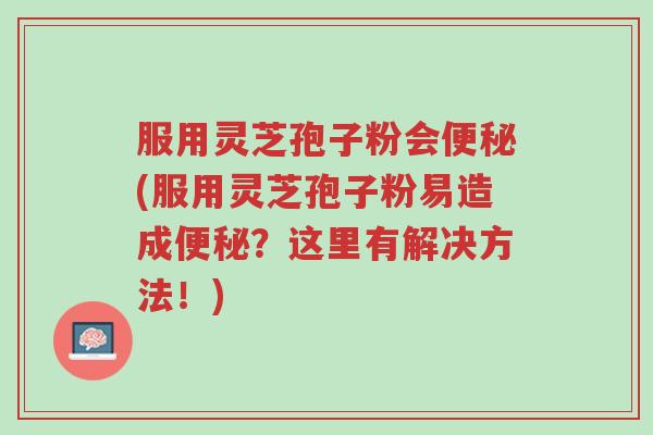 服用灵芝孢子粉会便秘(服用灵芝孢子粉易造成便秘?这里有解决方法!)-第1张图片-超越 服用灵芝孢子粉会便秘(服用灵芝孢子粉易造成便秘?这里有解决方法!)-第1张图片-超越