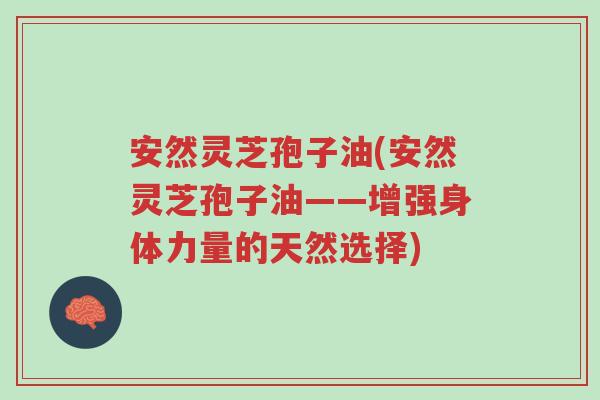 安然灵芝孢子油(安然灵芝孢子油——增强身体力量的天然选择)-第1张图片-超越 安然灵芝孢子油(安然灵芝孢子油——增强身体力量的天然选择)-第1张图片-超越