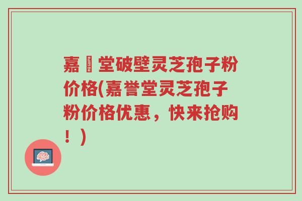 嘉譽堂破壁灵芝孢子粉价格(嘉誉堂灵芝孢子粉价格优惠,快来抢购!)-第1张图片-超越 嘉譽堂破壁灵芝孢子粉价格(嘉誉堂灵芝孢子粉价格优惠,快来抢购!)-第1张图片-超越