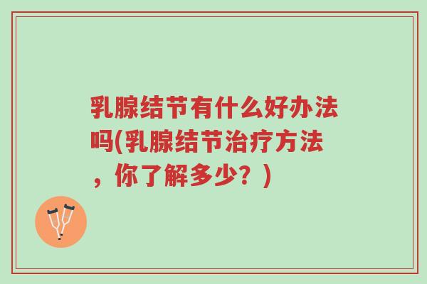 乳腺结节有什么好办法吗(乳腺结节治疗方法,你了解多少?)-第1张图片-超越 乳腺结节有什么好办法吗(乳腺结节治疗方法,你了解多少?)-第1张图片-超越