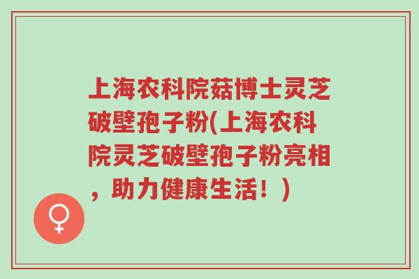 上海农科院菇博士灵芝破壁孢子粉(上海农科院灵芝破壁孢子粉亮相,助力健康生活!)-第1张图片-超越 上海农科院菇博士灵芝破壁孢子粉(上海农科院灵芝破壁孢子粉亮相,助力健康生活!)-第1张图片-超越