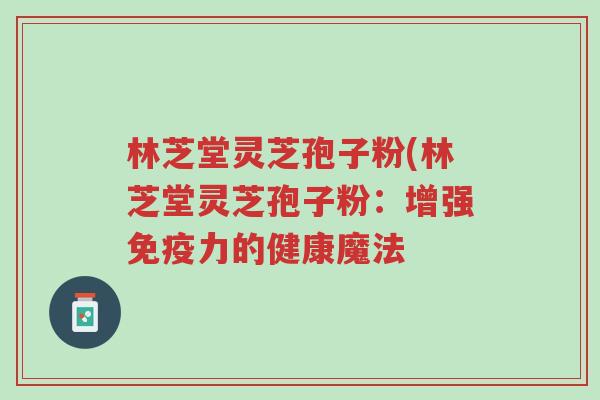 林芝堂灵芝孢子粉(林芝堂灵芝孢子粉:增强免疫力的健康魔法-第1张图片-超越 林芝堂灵芝孢子粉(林芝堂灵芝孢子粉:增强免疫力的健康魔法-第1张图片-超越