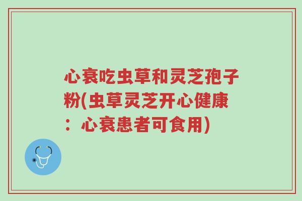 心衰吃虫草和灵芝孢子粉(虫草灵芝开心健康:心衰患者可食用)-第1张图片-超越 心衰吃虫草和灵芝孢子粉(虫草灵芝开心健康:心衰患者可食用)-第1张图片-超越