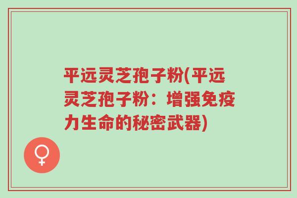 平远灵芝孢子粉(平远灵芝孢子粉:增强免疫力生命的秘密武器)-第1张图片-超越 平远灵芝孢子粉(平远灵芝孢子粉:增强免疫力生命的秘密武器)-第1张图片-超越