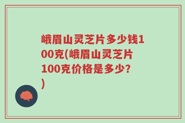 峨眉山灵芝片多少钱100克(峨眉山灵芝片100克价格是多少?)-第1张图片-超越 峨眉山灵芝片多少钱100克(峨眉山灵芝片100克价格是多少?)-第1张图片-超越