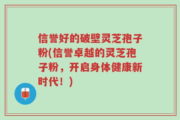 信誉好的破壁灵芝孢子粉(信誉卓越的灵芝孢子粉，开启身体健康新时代！)-第1张图片-超越