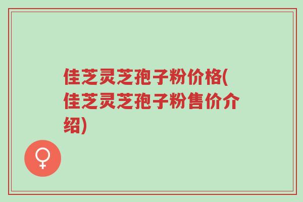 佳芝灵芝孢子粉价格(佳芝灵芝孢子粉售价介绍)-第1张图片-超越 佳芝灵芝孢子粉价格(佳芝灵芝孢子粉售价介绍)-第1张图片-超越